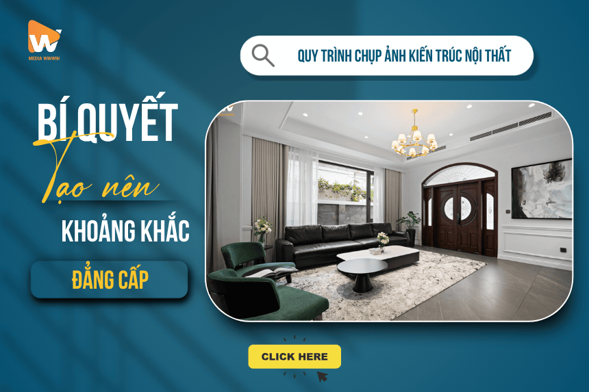 Quy trình chụp ảnh kiến trúc nội thất chuyên nghiệp: Khám phá bí quyết tạo nên những khoảnh khắc đẳng cấp cùng Media WinWin
